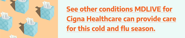 See other conditions MDLIVE for Cigna Healthcare can provide care for this cold and flu season.